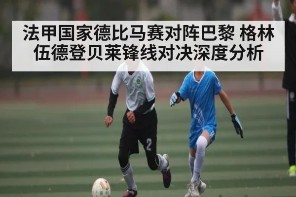 法甲国家德比马赛对阵巴黎 格林伍德登贝莱锋线对决深度分析
