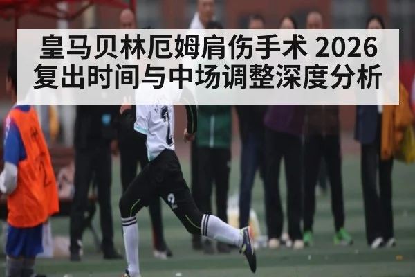 皇马贝林厄姆肩伤手术 2026复出时间与中场调整深度分析