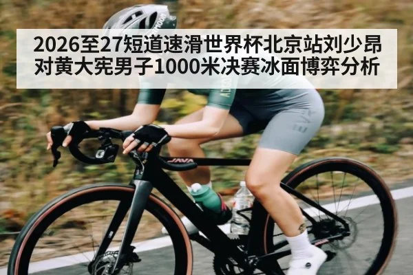 2026至27短道速滑世界杯北京站刘少昂对黄大宪男子1000米决赛冰面博弈分析
