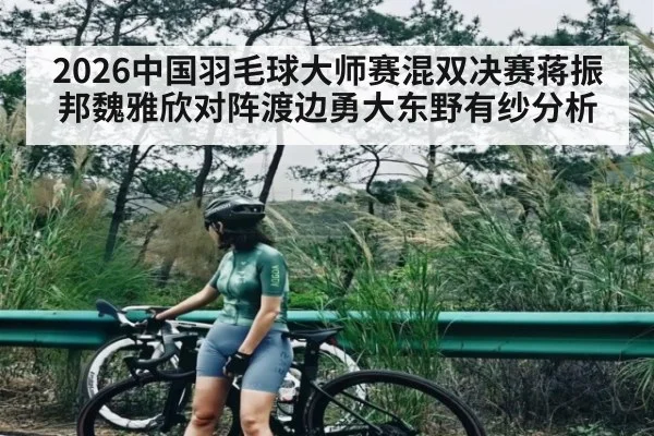 2026中国羽毛球大师赛混双决赛蒋振邦魏雅欣对阵渡边勇大东野有纱分析